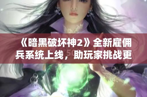 《暗黑破坏神2》全新雇佣兵系统上线，助玩家挑战更高难度关卡！