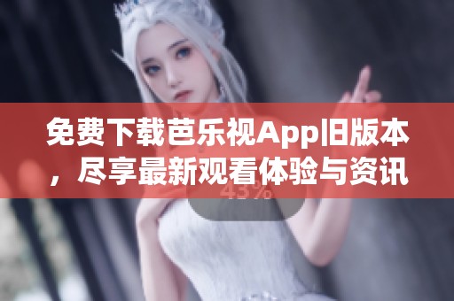 免费下载芭乐视App旧版本，尽享最新观看体验与资讯