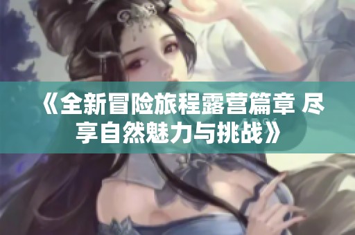《全新冒险旅程露营篇章 尽享自然魅力与挑战》