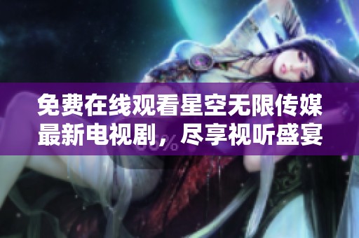 免费在线观看星空无限传媒最新电视剧，尽享视听盛宴