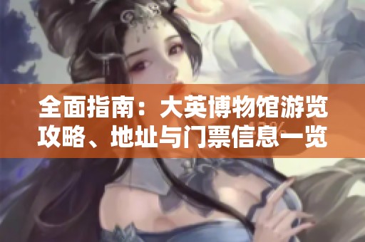 全面指南：大英博物馆游览攻略、地址与门票信息一览