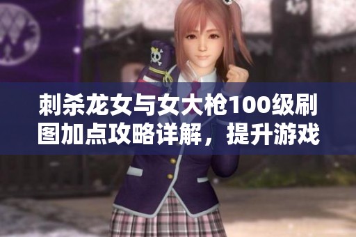 刺杀龙女与女大枪100级刷图加点攻略详解，提升游戏体验！