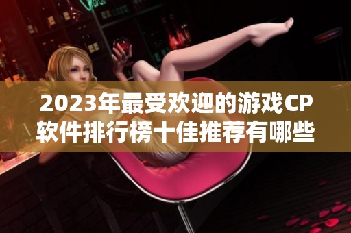 2023年最受欢迎的游戏CP软件排行榜十佳推荐有哪些实用好用的选项