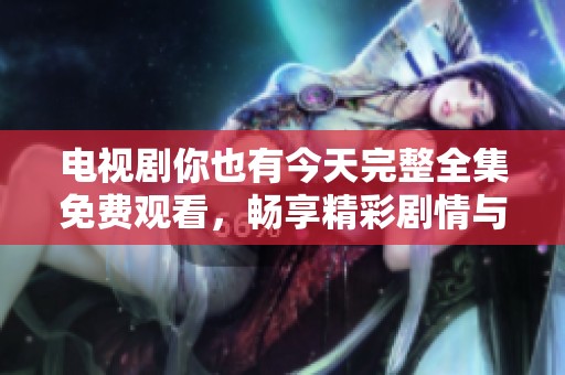 电视剧你也有今天完整全集免费观看，畅享精彩剧情与人生感悟