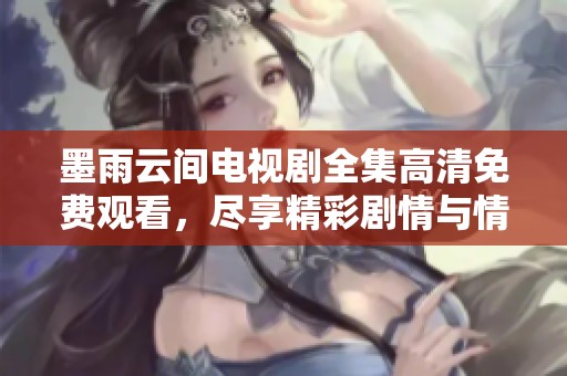墨雨云间电视剧全集高清免费观看，尽享精彩剧情与情感互动