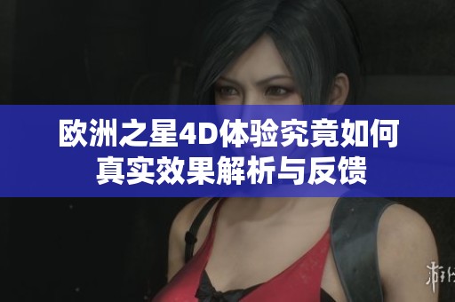 欧洲之星4D体验究竟如何 真实效果解析与反馈