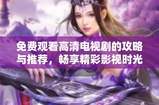 免费观看高清电视剧的攻略与推荐，畅享精彩影视时光