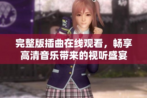 完整版插曲在线观看，畅享高清音乐带来的视听盛宴