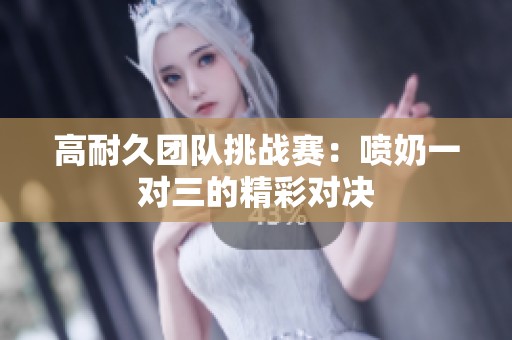 高耐久团队挑战赛：喷奶一对三的精彩对决