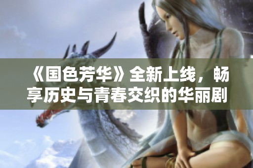 《国色芳华》全新上线，畅享历史与青春交织的华丽剧集体验