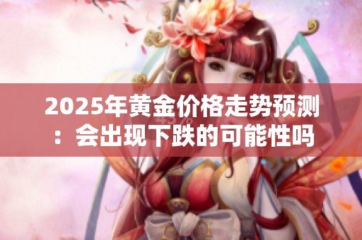 2025年黄金价格走势预测：会出现下跌的可能性吗