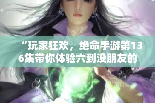 “玩家狂欢，绝命手游第136集带你体验六到没朋友的乐趣”