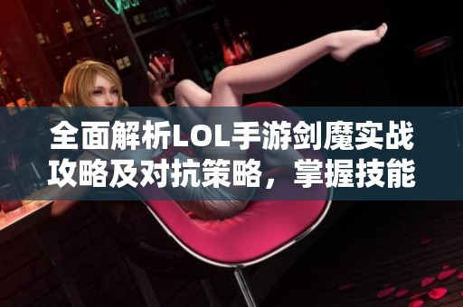 全面解析LOL手游剑魔实战攻略及对抗策略，掌握技能与克制方法