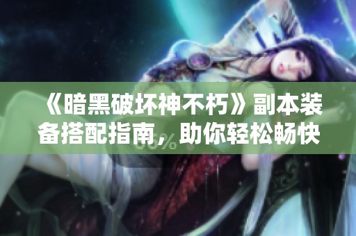 《暗黑破坏神不朽》副本装备搭配指南，助你轻松畅快升级