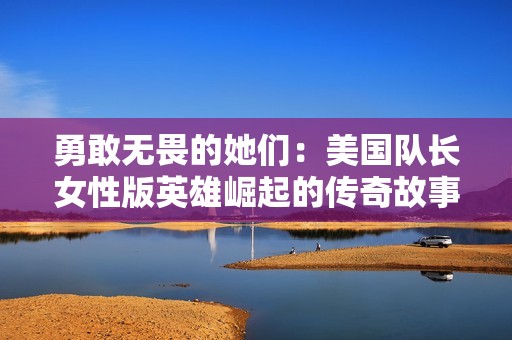 勇敢无畏的她们：美国队长女性版英雄崛起的传奇故事