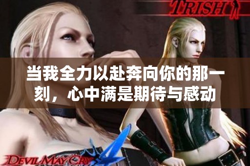 当我全力以赴奔向你的那一刻，心中满是期待与感动
