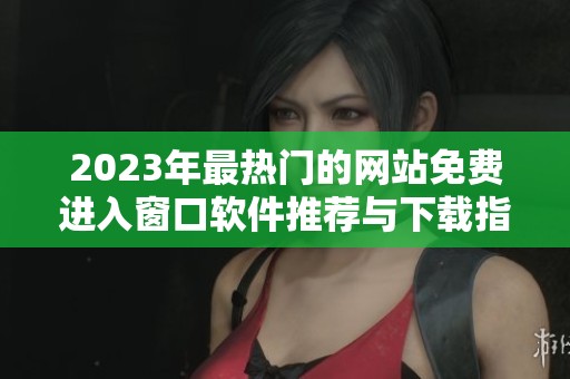2023年最热门的网站免费进入窗口软件推荐与下载指南