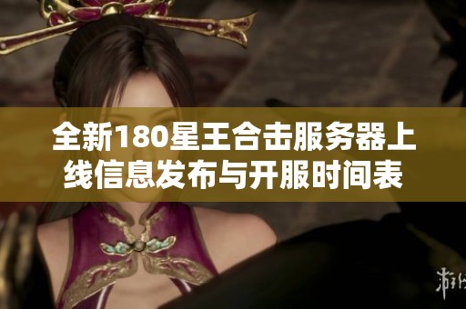全新180星王合击服务器上线信息发布与开服时间表