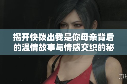 揭开快拨出我是你母亲背后的温情故事与情感交织的秘密