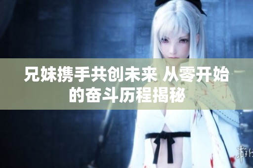兄妹携手共创未来 从零开始的奋斗历程揭秘