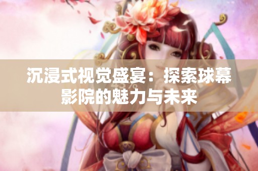沉浸式视觉盛宴：探索球幕影院的魅力与未来