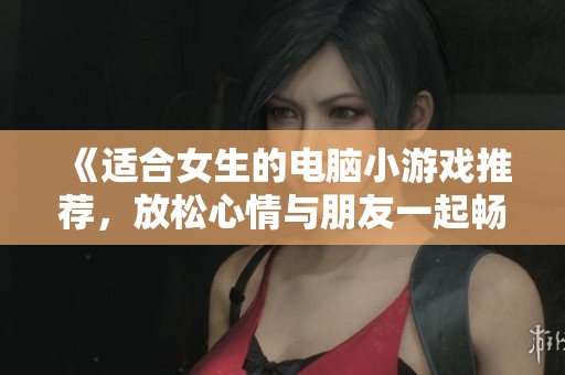 《适合女生的电脑小游戏推荐，放松心情与朋友一起畅玩》
