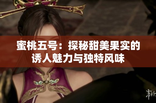 蜜桃五号：探秘甜美果实的诱人魅力与独特风味