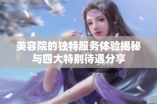 美容院的独特服务体验揭秘与四大特别待遇分享