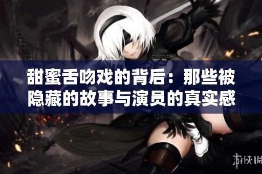 甜蜜舌吻戏的背后：那些被隐藏的故事与演员的真实感受
