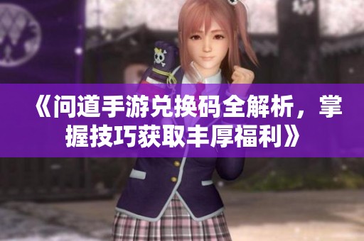 《问道手游兑换码全解析，掌握技巧获取丰厚福利》