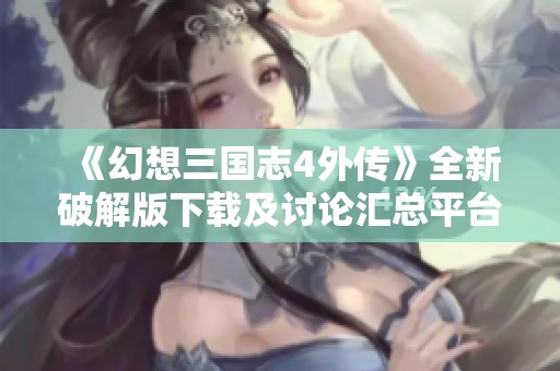 《幻想三国志4外传》全新破解版下载及讨论汇总平台介绍