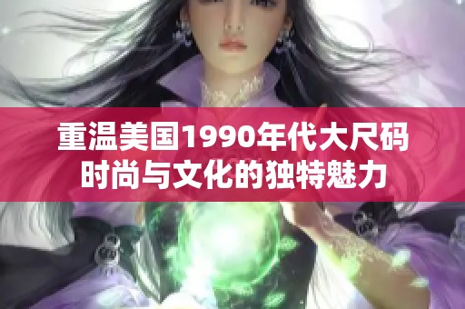 重温美国1990年代大尺码时尚与文化的独特魅力