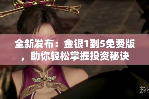 全新发布：金银1到5免费版，助你轻松掌握投资秘诀