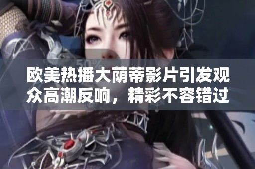 欧美热播大荫蒂影片引发观众高潮反响，精彩不容错过