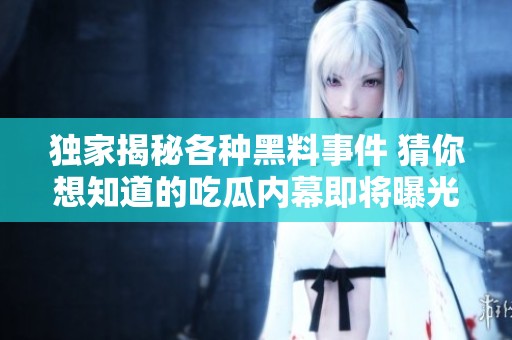 独家揭秘各种黑料事件 猜你想知道的吃瓜内幕即将曝光