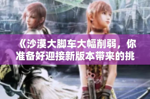 《沙漠大脚车大幅削弱，你准备好迎接新版本带来的挑战了吗》