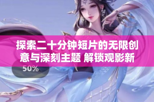 探索二十分钟短片的无限创意与深刻主题 解锁观影新体验