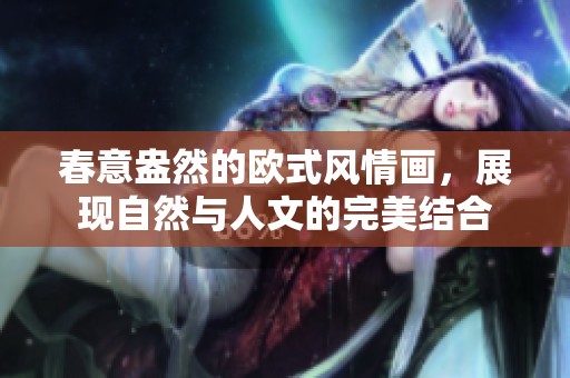 春意盎然的欧式风情画，展现自然与人文的完美结合