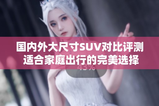 国内外大尺寸SUV对比评测 适合家庭出行的完美选择
