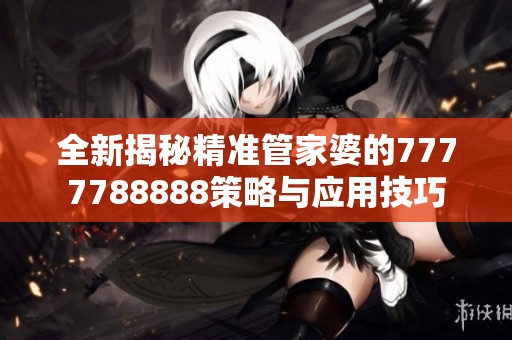 全新揭秘精准管家婆的7777788888策略与应用技巧