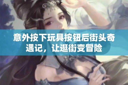 意外按下玩具按钮后街头奇遇记，让逛街变冒险