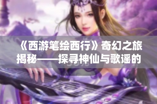 《西游笔绘西行》奇幻之旅揭秘——探寻神仙与歌谣的奇妙结合