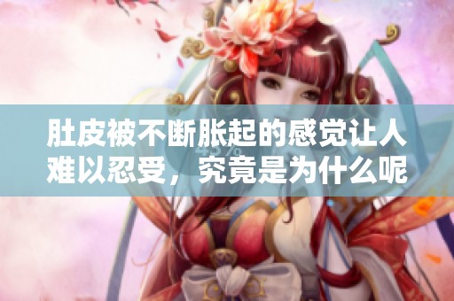 肚皮被不断胀起的感觉让人难以忍受，究竟是为什么呢