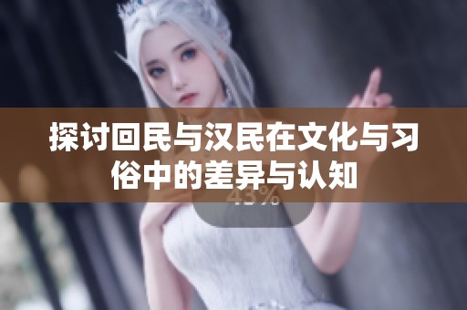 探讨回民与汉民在文化与习俗中的差异与认知