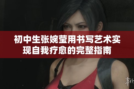 初中生张婉莹用书写艺术实现自我疗愈的完整指南