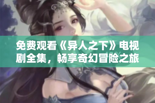 免费观看《异人之下》电视剧全集，畅享奇幻冒险之旅