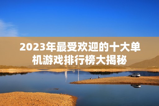 2023年最受欢迎的十大单机游戏排行榜大揭秘