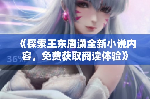 《探索王东唐潇全新小说内容，免费获取阅读体验》