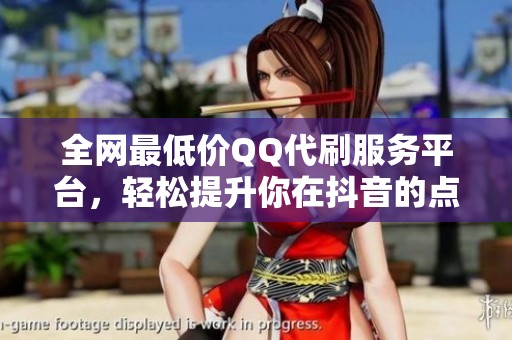 全网最低价QQ代刷服务平台，轻松提升你在抖音的点赞数量