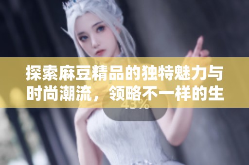 探索麻豆精品的独特魅力与时尚潮流，领略不一样的生活方式